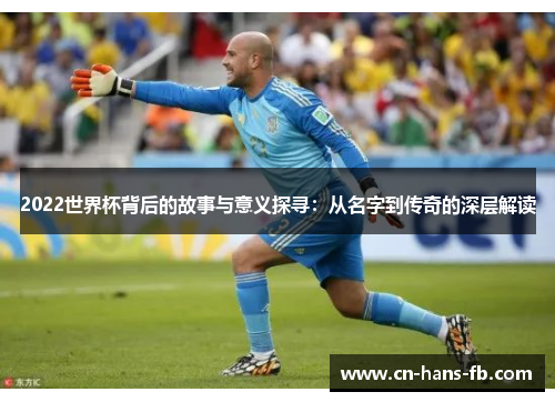 2022世界杯背后的故事与意义探寻:从名字到传奇的深层解读 2022世界杯背后的故事与意义探寻:从名字到传奇的深层解读