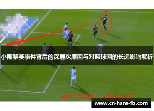 小斯禁赛事件背后的深层次原因与对篮球圈的长远影响解析