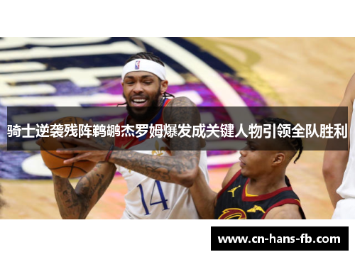 骑士逆袭残阵鹈鹕杰罗姆爆发成关键人物引领全队胜利