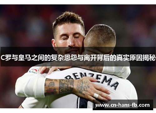 C罗与皇马之间的复杂恩怨与离开背后的真实原因揭秘