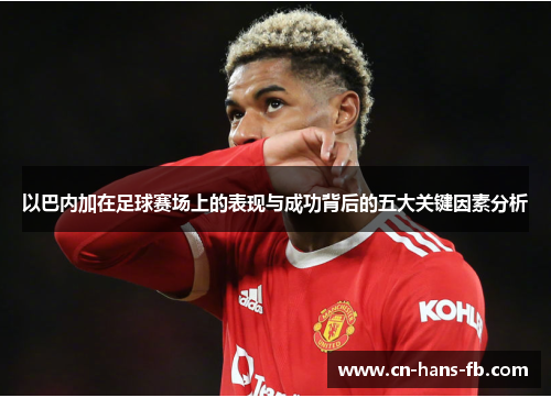 以巴内加在足球赛场上的表现与成功背后的五大关键因素分析 以巴内加在足球赛场上的表现与成功背后的五大关键因素分析