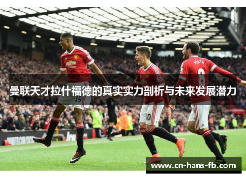 曼联天才拉什福德的真实实力剖析与未来发展潜力 曼联天才拉什福德的真实实力剖析与未来发展潜力