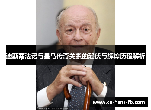迪斯蒂法诺与皇马传奇关系的起伏与辉煌历程解析 迪斯蒂法诺与皇马传奇关系的起伏与辉煌历程解析