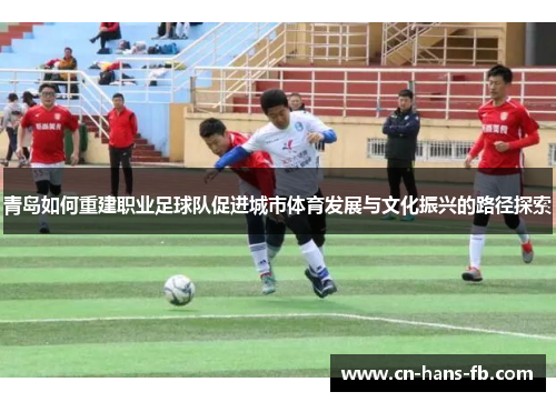 青岛如何重建职业足球队促进城市体育发展与文化振兴的路径探索 青岛如何重建职业足球队促进城市体育发展与文化振兴的路径探索
