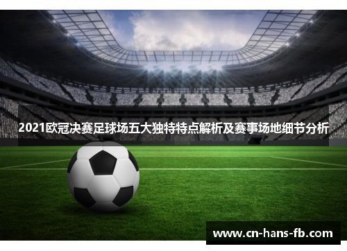 2021欧冠决赛足球场五大独特特点解析及赛事场地细节分析 2021欧冠决赛足球场五大独特特点解析及赛事场地细节分析