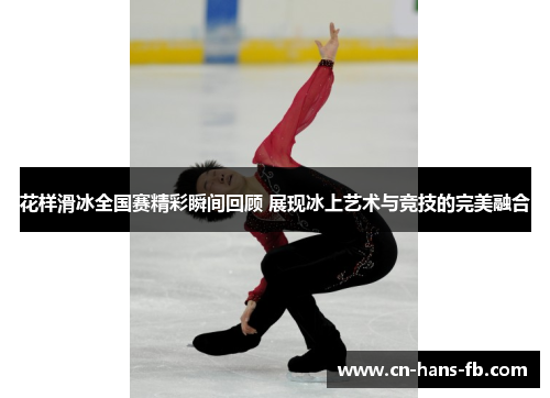 花样滑冰全国赛精彩瞬间回顾 展现冰上艺术与竞技的完美融合 花样滑冰全国赛精彩瞬间回顾 展现冰上艺术与竞技的完美融合