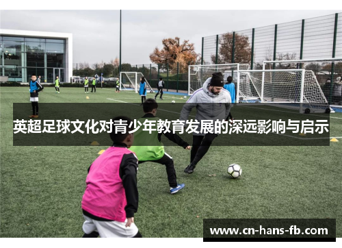 英超足球文化对青少年教育发展的深远影响与启示 英超足球文化对青少年教育发展的深远影响与启示