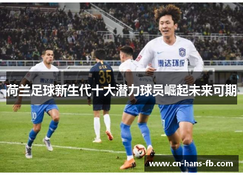 荷兰足球新生代十大潜力球员崛起未来可期