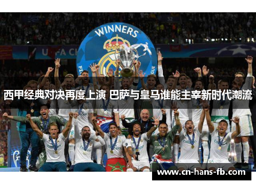 西甲经典对决再度上演 巴萨与皇马谁能主宰新时代潮流 西甲经典对决再度上演 巴萨与皇马谁能主宰新时代潮流