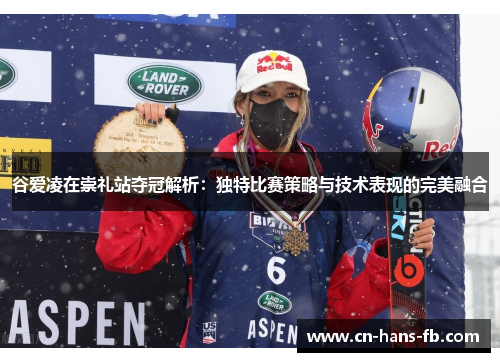 谷爱凌在崇礼站夺冠解析:独特比赛策略与技术表现的完美融合 谷爱凌在崇礼站夺冠解析:独特比赛策略与技术表现的完美融合