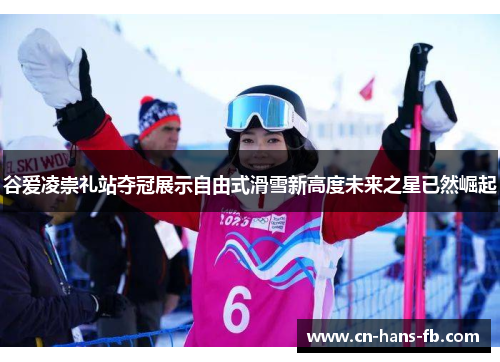 谷爱凌崇礼站夺冠展示自由式滑雪新高度未来之星已然崛起 谷爱凌崇礼站夺冠展示自由式滑雪新高度未来之星已然崛起