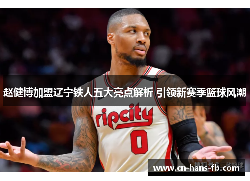 赵健博加盟辽宁铁人五大亮点解析 引领新赛季篮球风潮