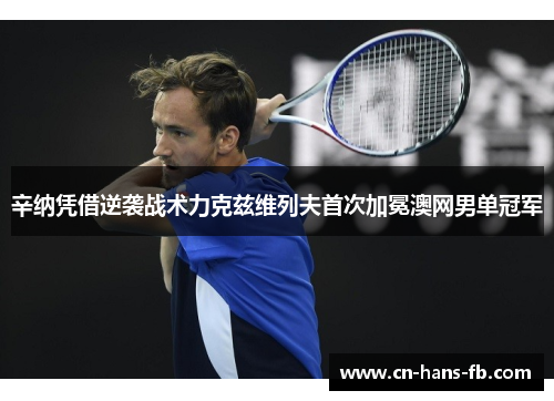 辛纳凭借逆袭战术力克兹维列夫首次加冕澳网男单冠军 辛纳凭借逆袭战术力克兹维列夫首次加冕澳网男单冠军