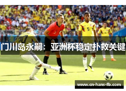 门川岛永嗣:亚洲杯稳定扑救关键 门川岛永嗣:亚洲杯稳定扑救关键