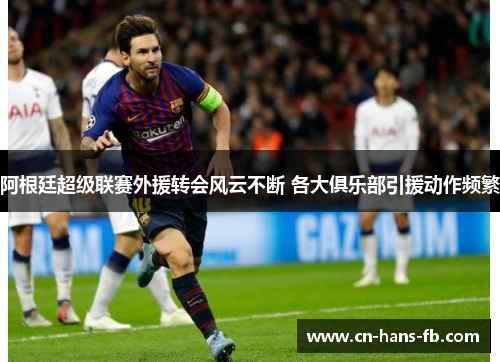 阿根廷超级联赛外援转会风云不断 各大俱乐部引援动作频繁 阿根廷超级联赛外援转会风云不断 各大俱乐部引援动作频繁