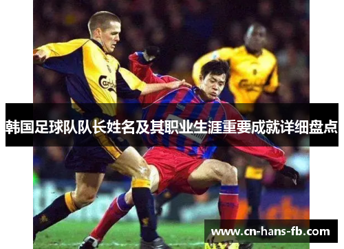 韩国足球队队长姓名及其职业生涯重要成就详细盘点 韩国足球队队长姓名及其职业生涯重要成就详细盘点