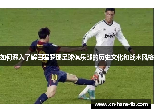 如何深入了解巴塞罗那足球俱乐部的历史文化和战术风格