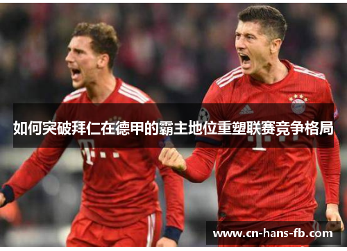 如何突破拜仁在德甲的霸主地位重塑联赛竞争格局 如何突破拜仁在德甲的霸主地位重塑联赛竞争格局