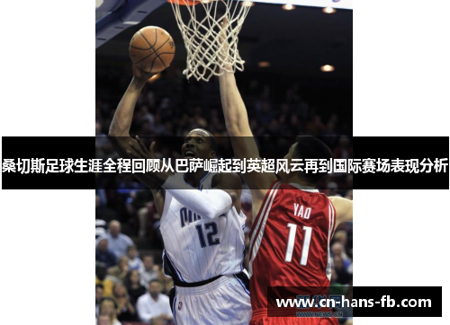 桑切斯足球生涯全程回顾从巴萨崛起到英超风云再到国际赛场表现分析