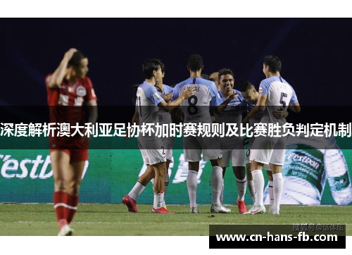 深度解析澳大利亚足协杯加时赛规则及比赛胜负判定机制