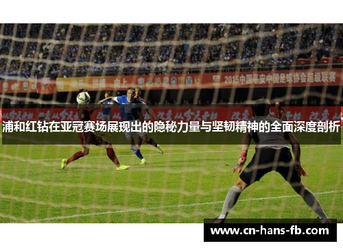 浦和红钻在亚冠赛场展现出的隐秘力量与坚韧精神的全面深度剖析 浦和红钻在亚冠赛场展现出的隐秘力量与坚韧精神的全面深度剖析