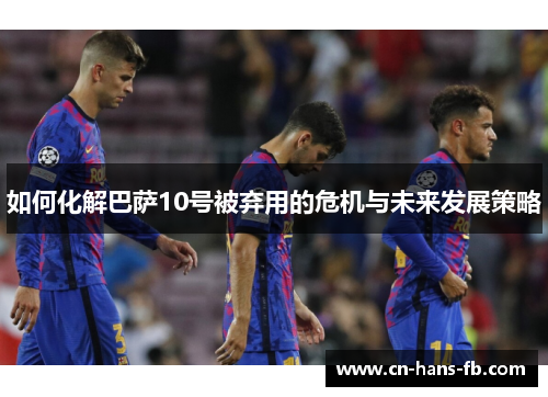 如何化解巴萨10号被弃用的危机与未来发展策略 如何化解巴萨10号被弃用的危机与未来发展策略