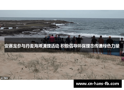 安赛龙参与丹麦海滩清理活动 积极倡导环保理念传递绿色力量 安赛龙参与丹麦海滩清理活动 积极倡导环保理念传递绿色力量