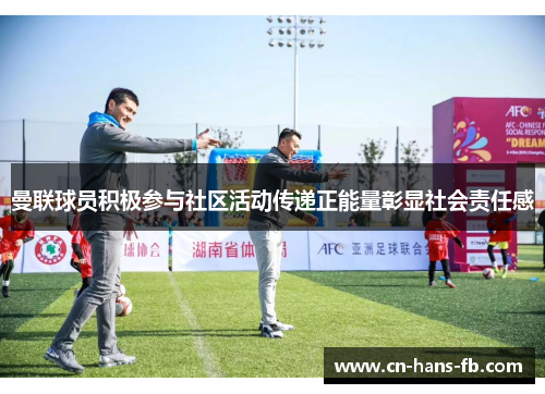 曼联球员积极参与社区活动传递正能量彰显社会责任感