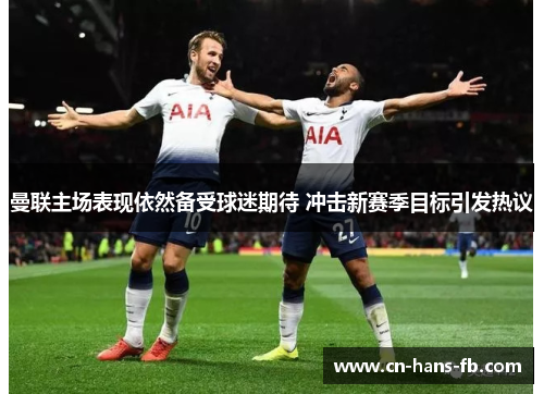 曼联主场表现依然备受球迷期待 冲击新赛季目标引发热议