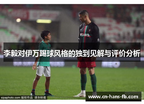 李毅对伊万踢球风格的独到见解与评价分析