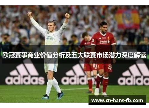 欧冠赛事商业价值分析及五大联赛市场潜力深度解读