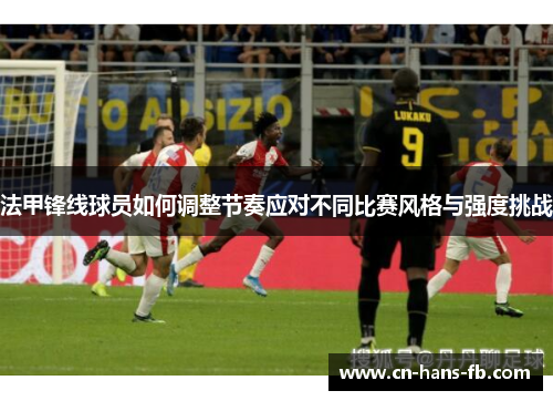 法甲锋线球员如何调整节奏应对不同比赛风格与强度挑战