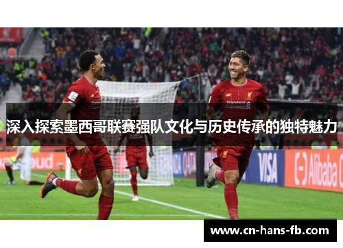 深入探索墨西哥联赛强队文化与历史传承的独特魅力 深入探索墨西哥联赛强队文化与历史传承的独特魅力