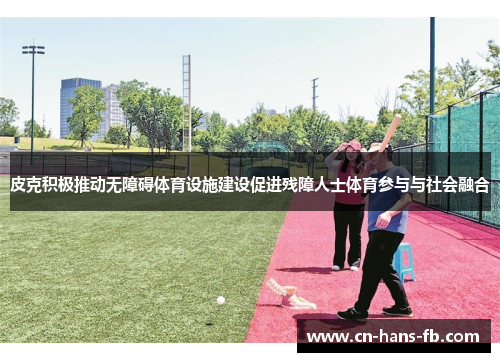 皮克积极推动无障碍体育设施建设促进残障人士体育参与与社会融合