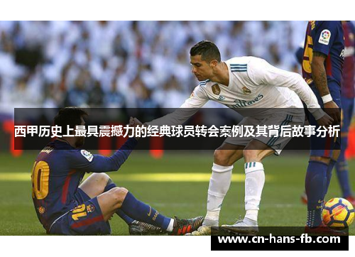 西甲历史上最具震撼力的经典球员转会案例及其背后故事分析 西甲历史上最具震撼力的经典球员转会案例及其背后故事分析