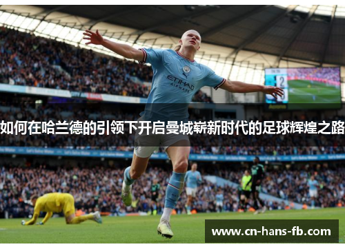 如何在哈兰德的引领下开启曼城崭新时代的足球辉煌之路 如何在哈兰德的引领下开启曼城崭新时代的足球辉煌之路