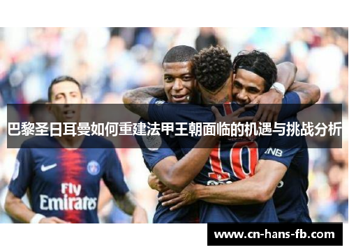 巴黎圣日耳曼如何重建法甲王朝面临的机遇与挑战分析