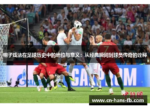 帽子戏法在足球历史中的地位与意义：从经典瞬间到球员传奇的诠释