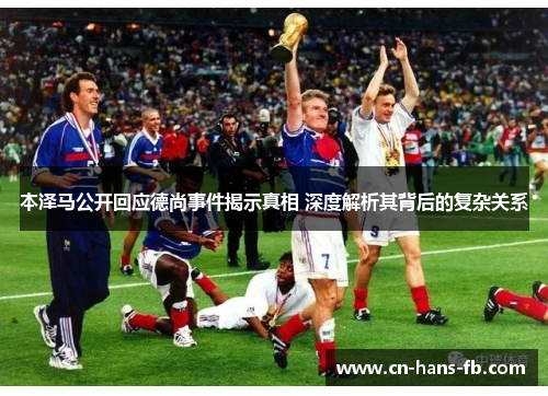 本泽马公开回应德尚事件揭示真相 深度解析其背后的复杂关系