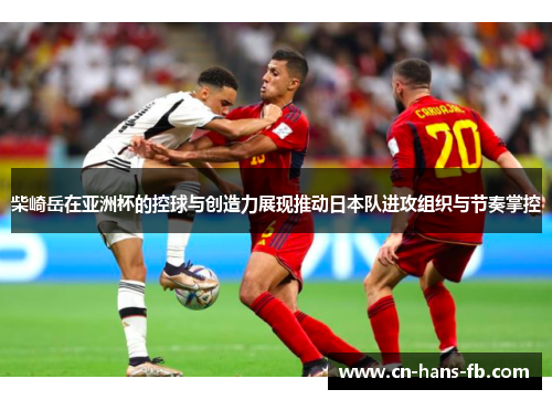 柴崎岳在亚洲杯的控球与创造力展现推动日本队进攻组织与节奏掌控