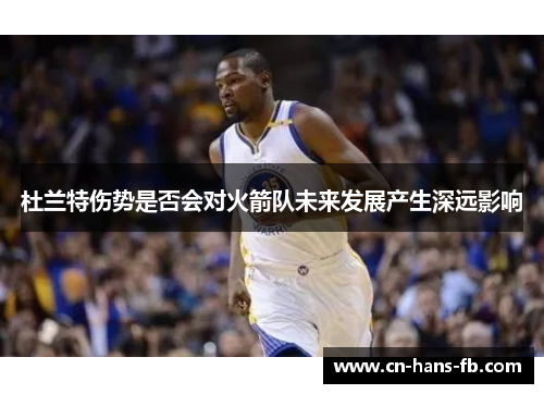 杜兰特伤势是否会对火箭队未来发展产生深远影响
