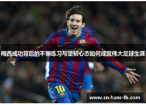 梅西成功背后的不懈练习与坚韧心态如何成就伟大足球生涯