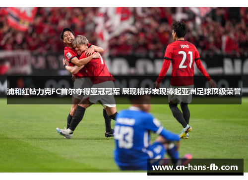 浦和红钻力克FC首尔夺得亚冠冠军 展现精彩表现捧起亚洲足球顶级荣誉