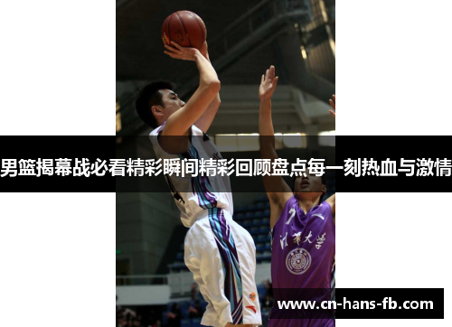 男篮揭幕战必看精彩瞬间精彩回顾盘点每一刻热血与激情 男篮揭幕战必看精彩瞬间精彩回顾盘点每一刻热血与激情