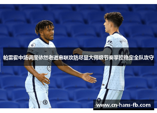 帕雷霍中场调度依然老道串联攻防尽显大师级节奏掌控稳定全队攻守 帕雷霍中场调度依然老道串联攻防尽显大师级节奏掌控稳定全队攻守