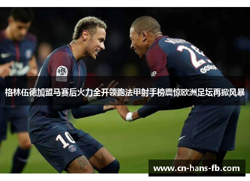 格林伍德加盟马赛后火力全开领跑法甲射手榜震惊欧洲足坛再掀风暴