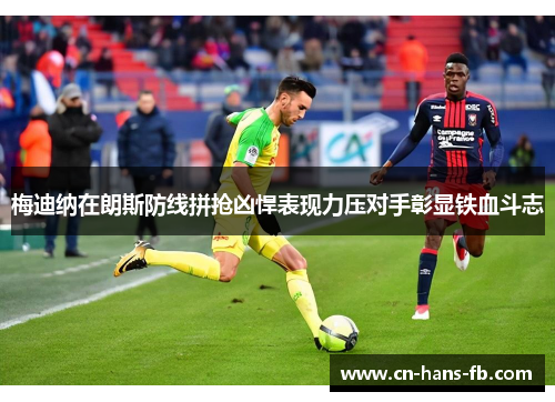 梅迪纳在朗斯防线拼抢凶悍表现力压对手彰显铁血斗志 梅迪纳在朗斯防线拼抢凶悍表现力压对手彰显铁血斗志