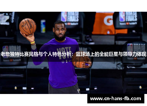 老詹独特比赛风格与个人特色分析:篮球场上的全能巨星与领导力体现 老詹独特比赛风格与个人特色分析:篮球场上的全能巨星与领导力体现