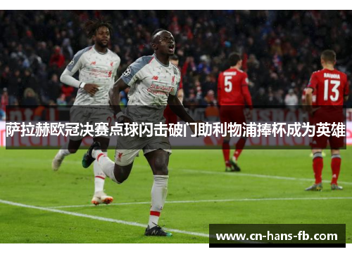 萨拉赫欧冠决赛点球闪击破门助利物浦捧杯成为英雄