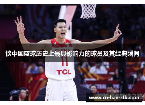 谈中国篮球历史上最具影响力的球员及其经典瞬间 谈中国篮球历史上最具影响力的球员及其经典瞬间